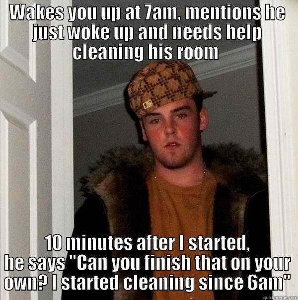 WAKES YOU UP AT 7AM, MENTIONS HE JUST WOKE UP AND NEEDS HELP CLEANING HIS ROOM  10 MINUTES AFTER I STARTED, HE SAYS 