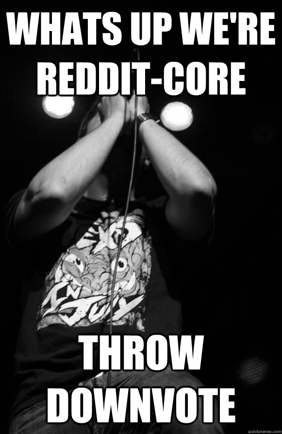 whats up we're reddit-core throw downvote  