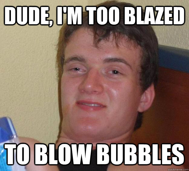 Dude, I'm too blazed to blow bubbles - Dude, I'm too blazed to blow bubbles  10 Guy