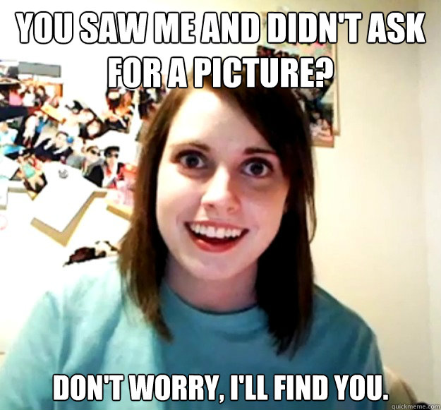 You saw me and didn't ask for a picture? Don't worry, I'll find you.  Overly Attached Girlfriend