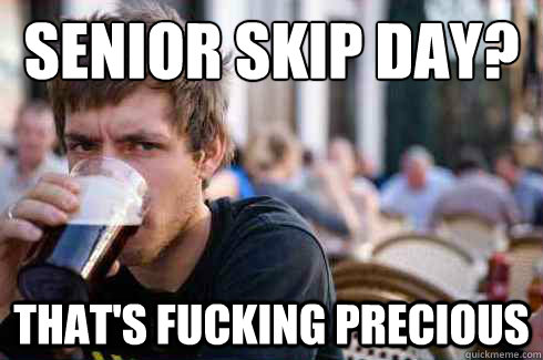 Senior Skip Day?  That's fucking precious   Lazy College Senior