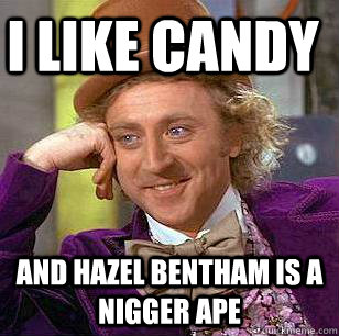 i like candy and hazel bentham is a nigger ape  Condescending Wonka