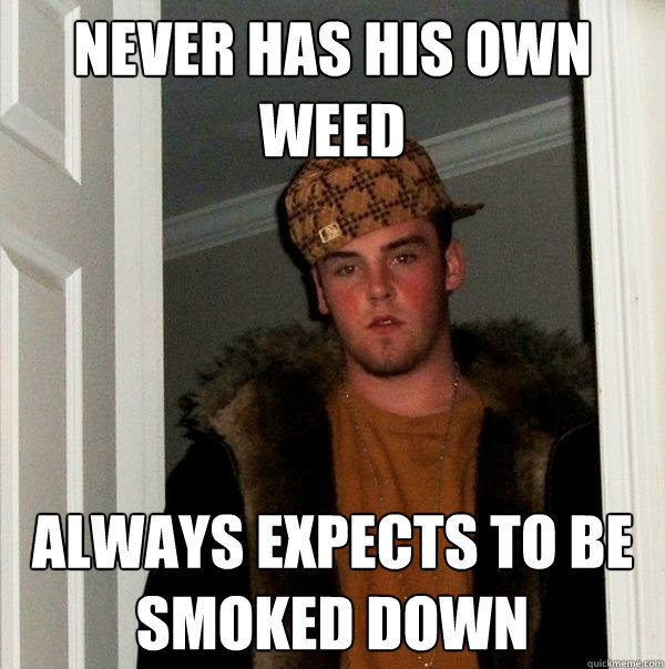 Never has his own weed Always expects to be smoked down - Never has his own weed Always expects to be smoked down  Scumbag Steve