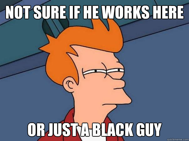 Not sure if he works here Or just a black guy  Futurama Fry