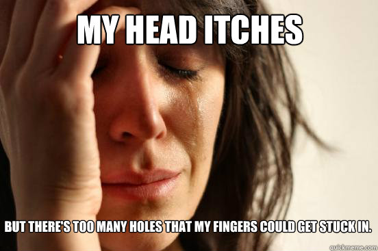 My head itches but there's too many holes that my fingers could get stuck in.  First World Problems