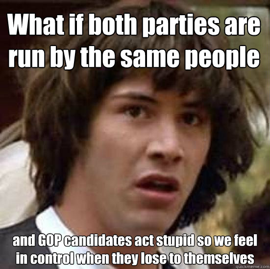 What if both parties are run by the same people and GOP candidates act stupid so we feel in control when they lose to themselves - What if both parties are run by the same people and GOP candidates act stupid so we feel in control when they lose to themselves  conspiracy keanu