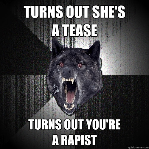 turns out she's
a tease turns out you're
a rapist  Insanity Wolf