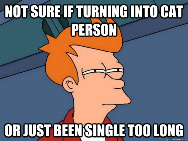 Not sure if turning into cat person Or just been single too long  Futurama Fry