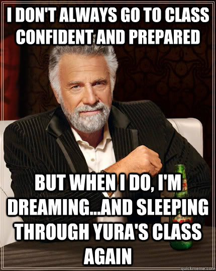 i don't always go to class confident and prepared but when I do, I'm dreaming...and sleeping through yura's class again  The Most Interesting Man In The World