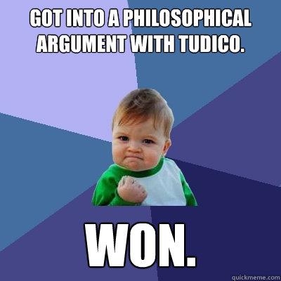 Got into a philosophical argument with Tudico.  Won.  Success Kid