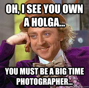 Oh, I see you own a Holga... You must be a big time photographer... - Oh, I see you own a Holga... You must be a big time photographer...  Condescending Wonka