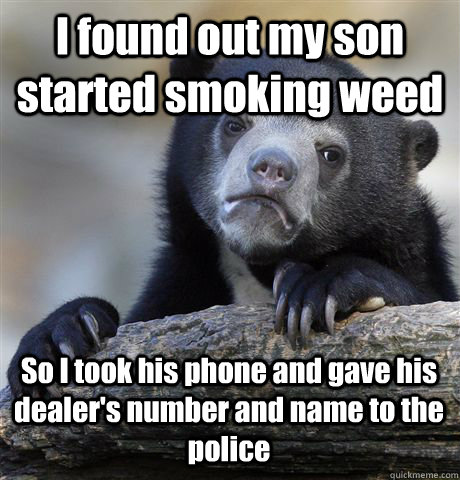 I found out my son started smoking weed So I took his phone and gave his dealer's number and name to the police  Confession Bear