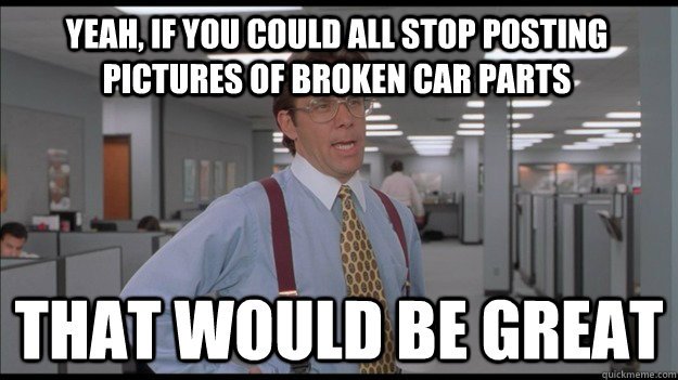 Yeah, if you could all stop posting pictures of broken car parts That would be great  Office Space Lumbergh HD