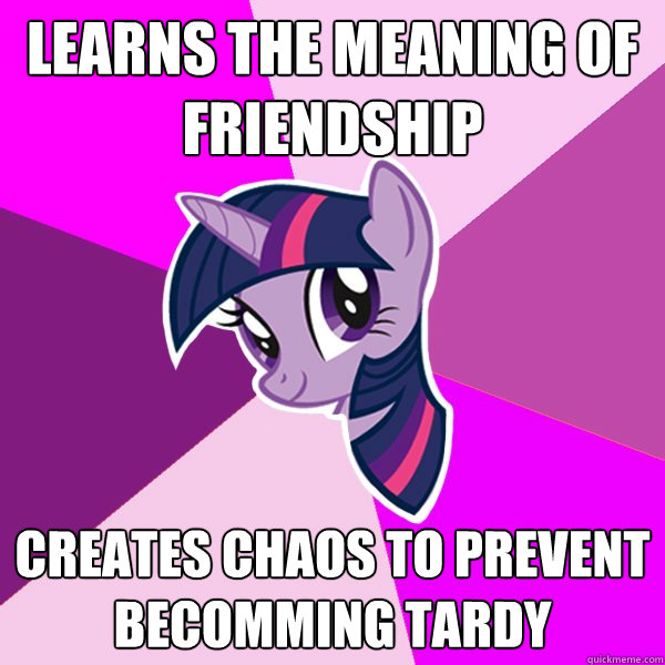 Learns the meaning of friendship Creates chaos to prevent becomming tardy  Twilight Sparkle