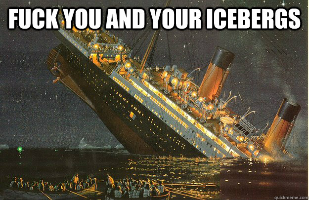 Fuck you and your icebergs  Titanic