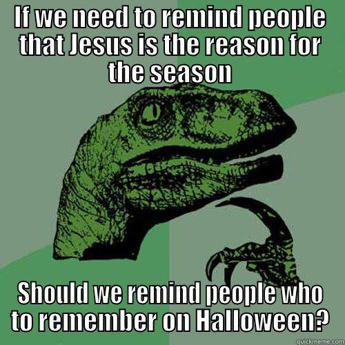 IF WE NEED TO REMIND PEOPLE THAT JESUS IS THE REASON FOR THE SEASON SHOULD WE REMIND PEOPLE WHO TO REMEMBER ON HALLOWEEN? Philosoraptor