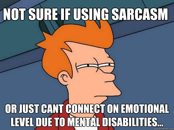 Not sure if using sarcasm Or just cant connect on emotional level due to mental disabilities...  Futurama Fry