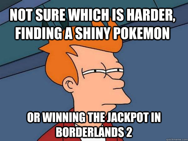 Not sure which is harder, finding a shiny pokemon Or winning the jackpot in borderlands 2  Futurama Fry