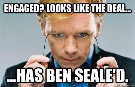 Engaged? Looks like the deal... ...has Ben Seale'd.  Horatio Caine