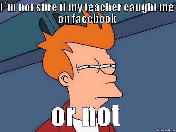 I´M NOT SURE IF MY TEACHER CAUGHT ME ON FACEBOOK OR NOT Futurama Fry