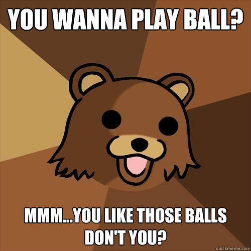 You wanna play ball? Mmm...you like those balls don't you? - You wanna play ball? Mmm...you like those balls don't you?  Pedobear