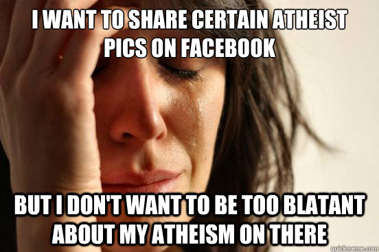 I want to share certain atheist pics on Facebook But I don't want to be too blatant about my atheism on there  First World Problems