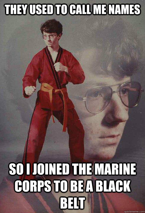 They used to call me names So i joined the marine corps to be a black belt  Karate Kyle