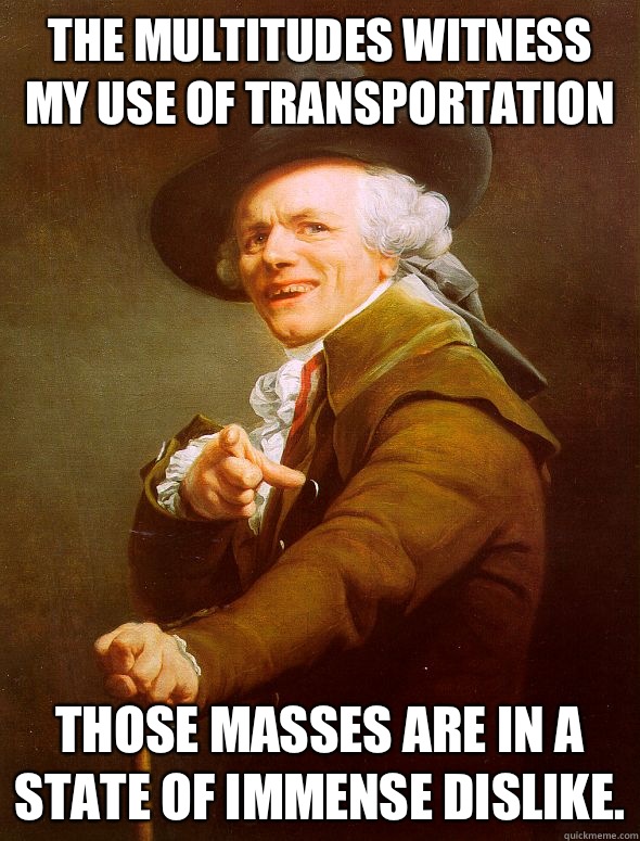 The multitudes witness my use of transportation Those masses are in a state of immense dislike.  Joseph Ducreux