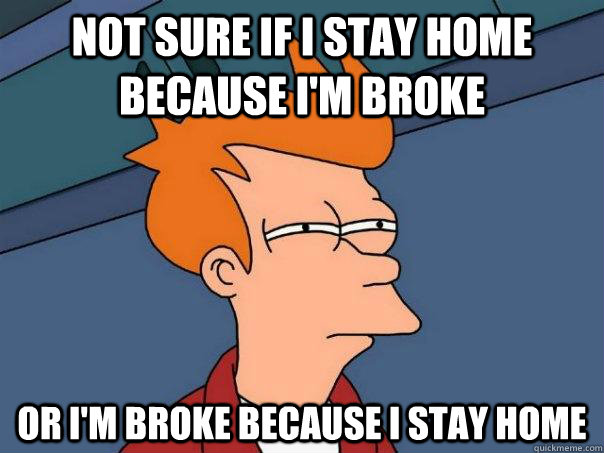 Not sure if I stay home because I'm broke Or I'm broke because I stay home - Not sure if I stay home because I'm broke Or I'm broke because I stay home  Futurama Fry