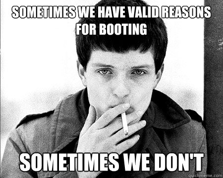 Sometimes we have valid reasons for booting sometimes we don't - Sometimes we have valid reasons for booting sometimes we don't  Ian Curtis Doesnt Care