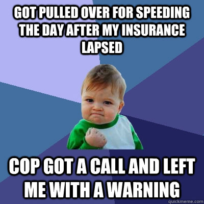 Got pulled over for speeding the day after my insurance lapsed cop got a call and left me with a warning  Success Kid