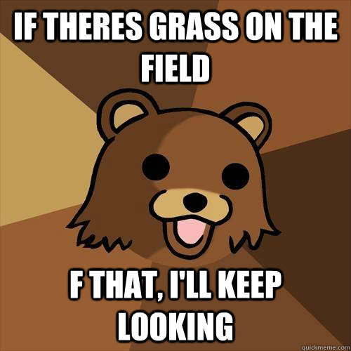 if theres grass on the field F that, i'll keep looking  Pedobear