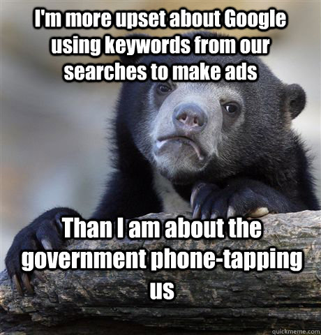 I'm more upset about Google using keywords from our searches to make ads Than I am about the government phone-tapping us  Confession Bear