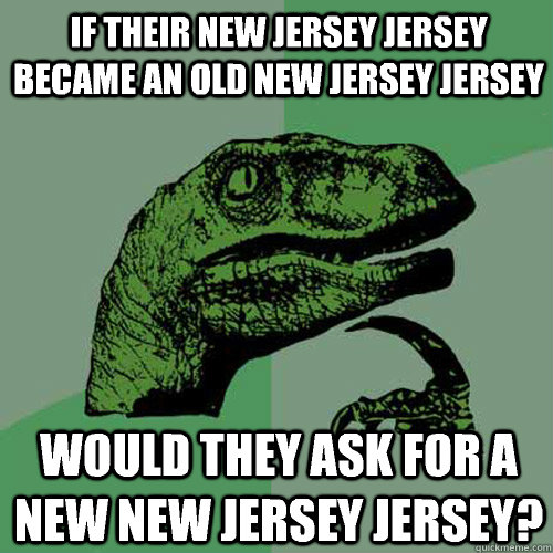 If their New Jersey jersey became an old New Jersey jersey Would they ask for a new New Jersey jersey?  Philosoraptor