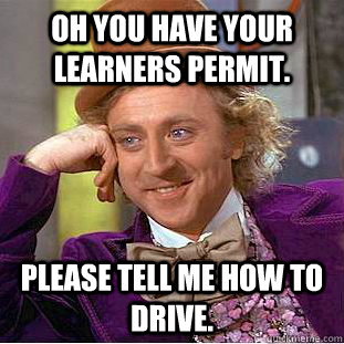 Oh you have your learners permit. Please tell me how to drive.  Condescending Wonka