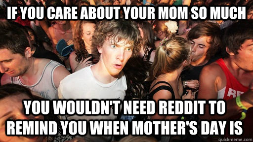 If you care about your mom so much You wouldn't need Reddit to remind you when Mother's day is  Sudden Clarity Clarence