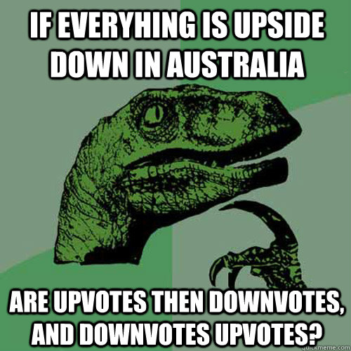 If everyhing is upside down in australia are upvotes then downvotes, and downvotes upvotes?  Philosoraptor