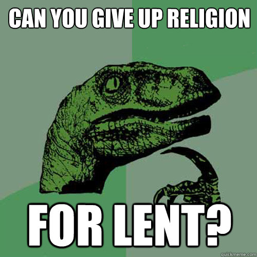 Can you give up religion for lent?  Philosoraptor