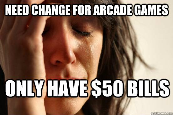 Need change for Arcade games only have $50 bills  First World Problems