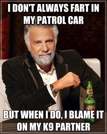 I don't always fart in my patrol car  but when I do, I blame it on my k9 partner  The Most Interesting Man In The World