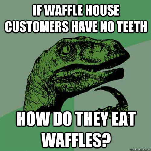 If waffle house customers have no teeth how do they eat waffles? - If waffle house customers have no teeth how do they eat waffles?  Philosoraptor