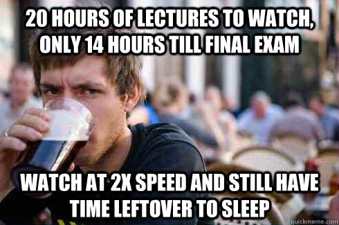 20 hours of lectures to watch, only 14 hours till Final Exam Watch at 2x speed and still have time leftover to sleep  Lazy College Senior