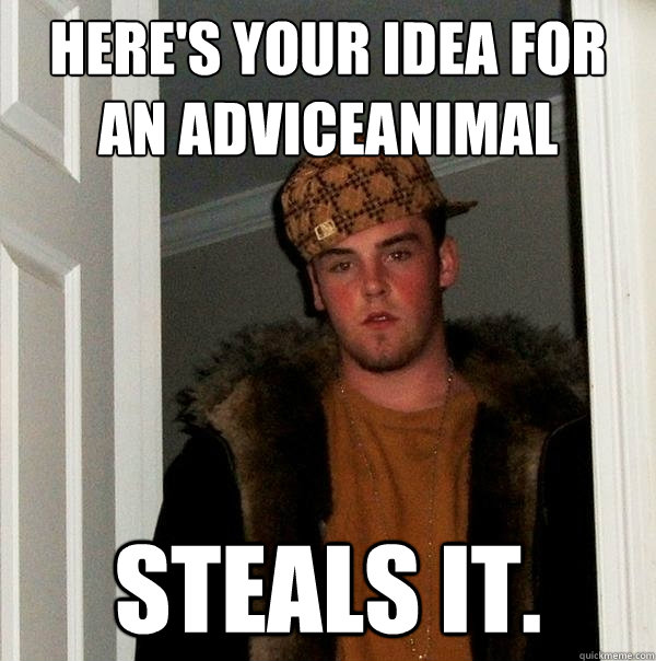 Here's your idea for an adviceanimal Steals it.  Scumbag Steve