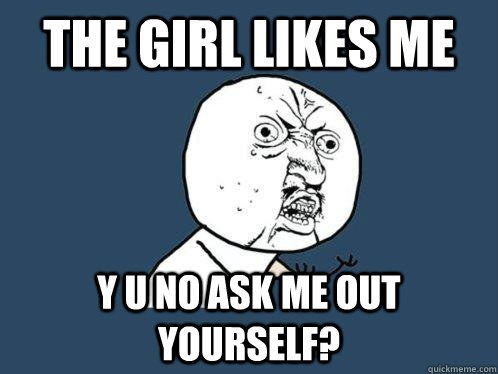 the girl likes me y u no ask me out yourself?  Y U No