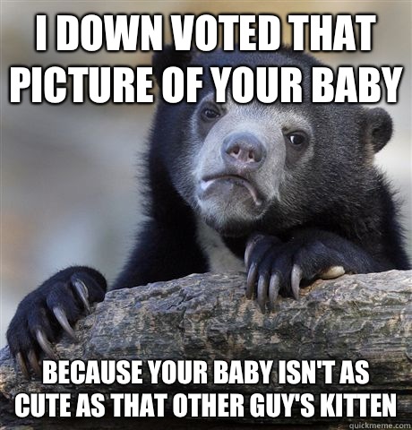 I down voted that picture of your baby Because your baby isn't as cute as that other guy's kitten  Confession Bear