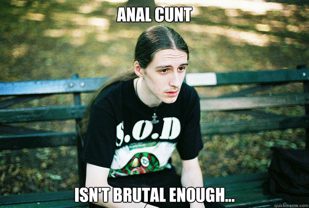 Anal cunt isn't brutal enough...  First World Metal Problems