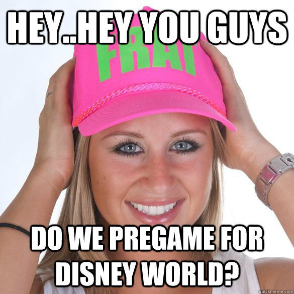 Hey..Hey you guys do we pregame for disney world?  