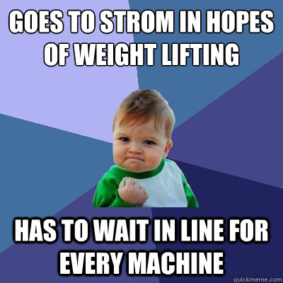 goes to strom in hopes of weight lifting has to wait in line for every machine  Success Kid