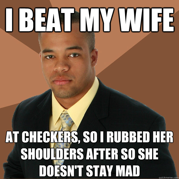 I beat my wife at checkers, so I rubbed her shoulders after so she doesn't stay mad  Successful Black Man