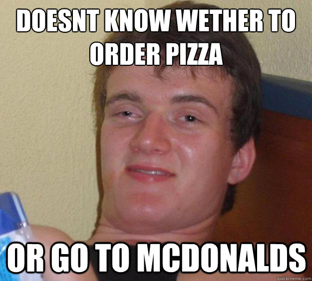 doesnt know wether to order pizza or go to Mcdonalds  10 Guy